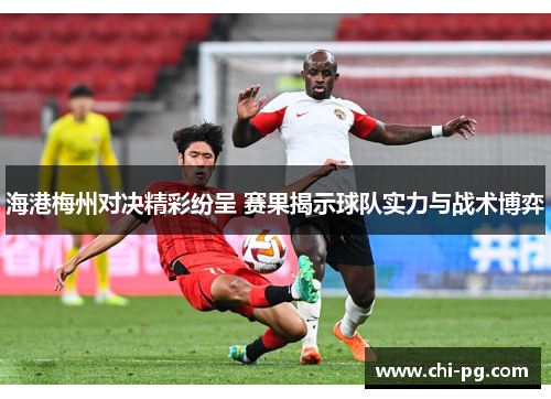 海港梅州对决精彩纷呈 赛果揭示球队实力与战术博弈 海港梅州对决精彩纷呈 赛果揭示球队实力与战术博弈