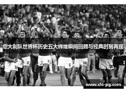 意大利队世界杯历史五大辉煌瞬间回顾与经典时刻再现 意大利队世界杯历史五大辉煌瞬间回顾与经典时刻再现
