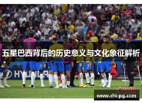 五星巴西背后的历史意义与文化象征解析 五星巴西背后的历史意义与文化象征解析