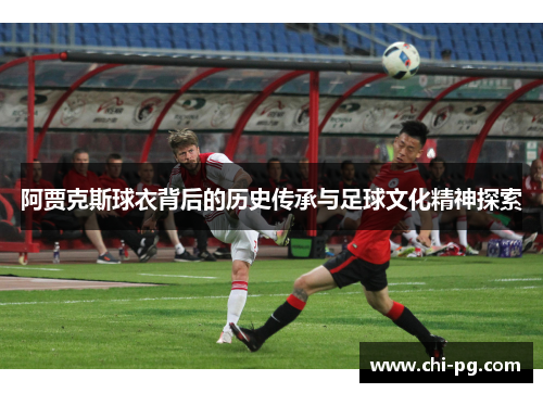 阿贾克斯球衣背后的历史传承与足球文化精神探索 阿贾克斯球衣背后的历史传承与足球文化精神探索