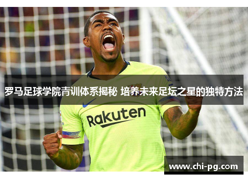 罗马足球学院青训体系揭秘 培养未来足坛之星的独特方法 罗马足球学院青训体系揭秘 培养未来足坛之星的独特方法