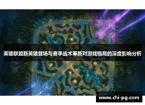 英雄联盟新英雄登场与赛季战术革新对游戏格局的深度影响分析 英雄联盟新英雄登场与赛季战术革新对游戏格局的深度影响分析