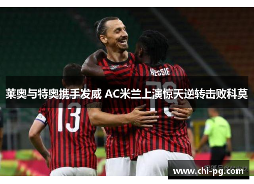 莱奥与特奥携手发威 AC米兰上演惊天逆转击败科莫 莱奥与特奥携手发威 AC米兰上演惊天逆转击败科莫