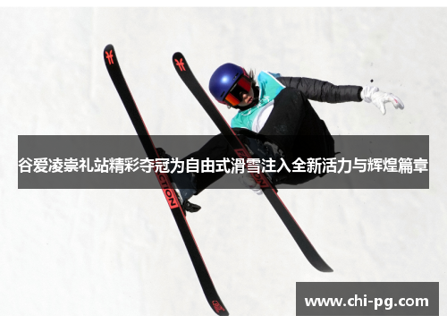 谷爱凌崇礼站精彩夺冠为自由式滑雪注入全新活力与辉煌篇章 谷爱凌崇礼站精彩夺冠为自由式滑雪注入全新活力与辉煌篇章