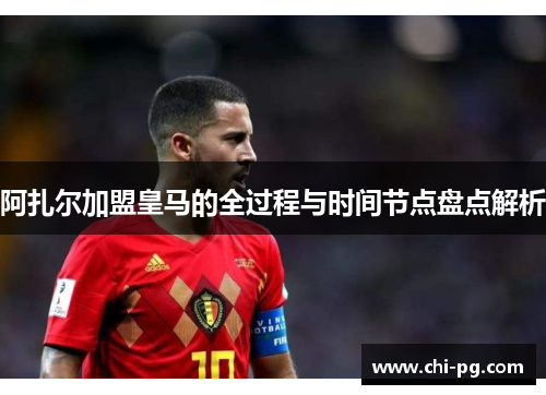 阿扎尔加盟皇马的全过程与时间节点盘点解析 阿扎尔加盟皇马的全过程与时间节点盘点解析