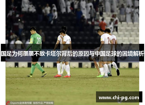 国足为何屡屡不敌卡塔尔背后的原因与中国足球的困境解析