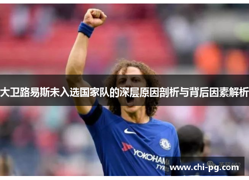 大卫路易斯未入选国家队的深层原因剖析与背后因素解析 大卫路易斯未入选国家队的深层原因剖析与背后因素解析