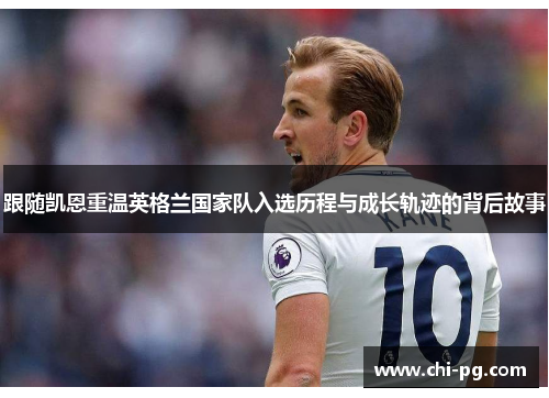 跟随凯恩重温英格兰国家队入选历程与成长轨迹的背后故事