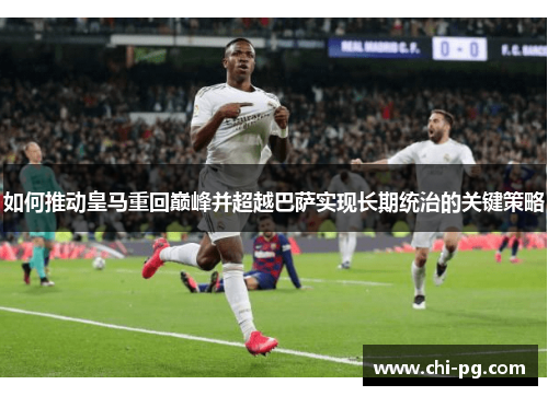 如何推动皇马重回巅峰并超越巴萨实现长期统治的关键策略 如何推动皇马重回巅峰并超越巴萨实现长期统治的关键策略