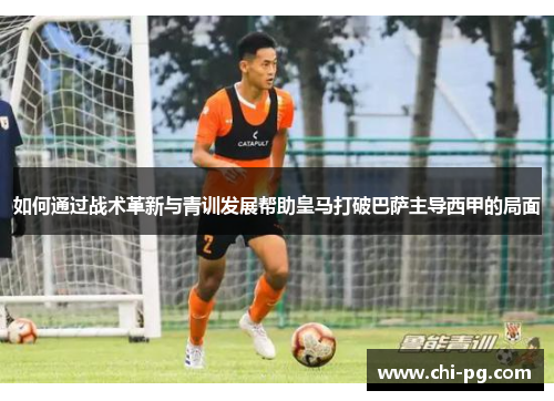如何通过战术革新与青训发展帮助皇马打破巴萨主导西甲的局面 如何通过战术革新与青训发展帮助皇马打破巴萨主导西甲的局面