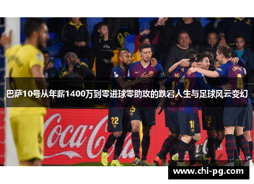 巴萨10号从年薪1400万到零进球零助攻的跌宕人生与足球风云变幻 巴萨10号从年薪1400万到零进球零助攻的跌宕人生与足球风云变幻