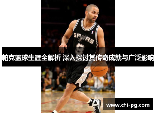 帕克篮球生涯全解析 深入探讨其传奇成就与广泛影响