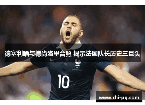 德塞利晒与德尚洛里合照 揭示法国队长历史三巨头 德塞利晒与德尚洛里合照 揭示法国队长历史三巨头