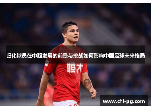 归化球员在中超发展的前景与挑战如何影响中国足球未来格局