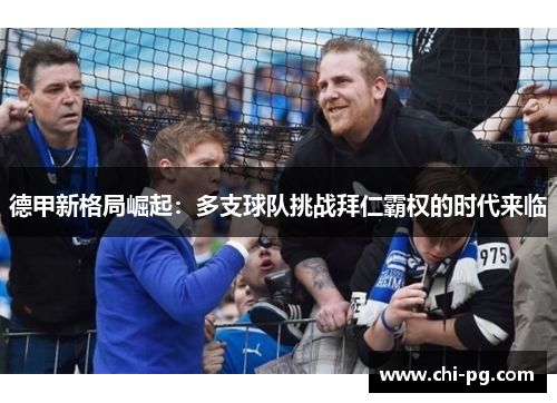 德甲新格局崛起:多支球队挑战拜仁霸权的时代来临 德甲新格局崛起:多支球队挑战拜仁霸权的时代来临