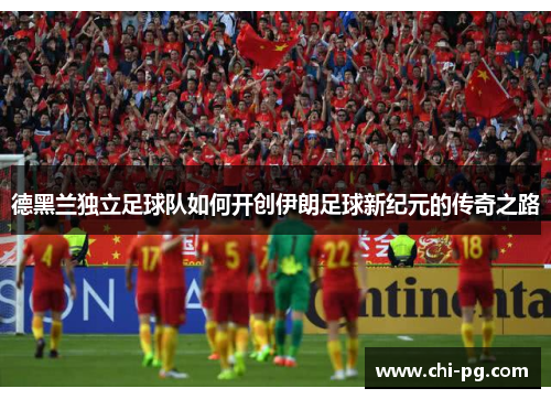 德黑兰独立足球队如何开创伊朗足球新纪元的传奇之路 德黑兰独立足球队如何开创伊朗足球新纪元的传奇之路