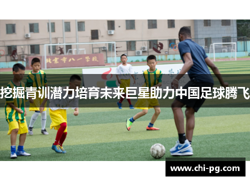 挖掘青训潜力培育未来巨星助力中国足球腾飞