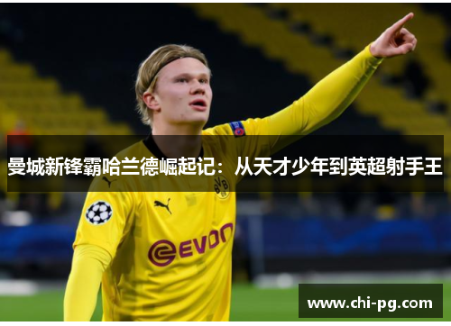 曼城新锋霸哈兰德崛起记:从天才少年到英超射手王 曼城新锋霸哈兰德崛起记:从天才少年到英超射手王