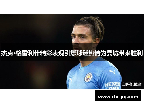 杰克·格雷利什精彩表现引爆球迷热情为曼城带来胜利 杰克·格雷利什精彩表现引爆球迷热情为曼城带来胜利