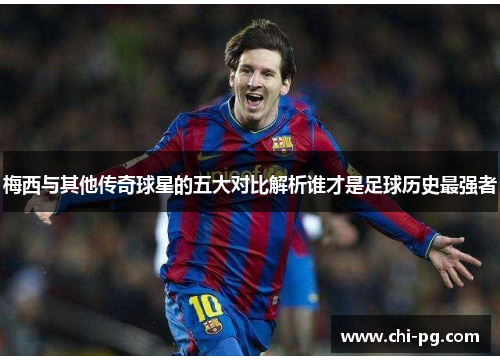 梅西与其他传奇球星的五大对比解析谁才是足球历史最强者