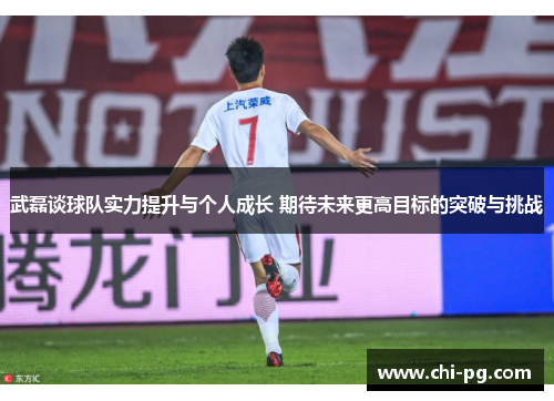 武磊谈球队实力提升与个人成长 期待未来更高目标的突破与挑战 武磊谈球队实力提升与个人成长 期待未来更高目标的突破与挑战