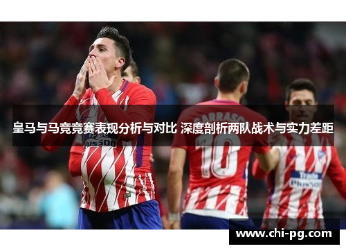 皇马与马竞竞赛表现分析与对比 深度剖析两队战术与实力差距