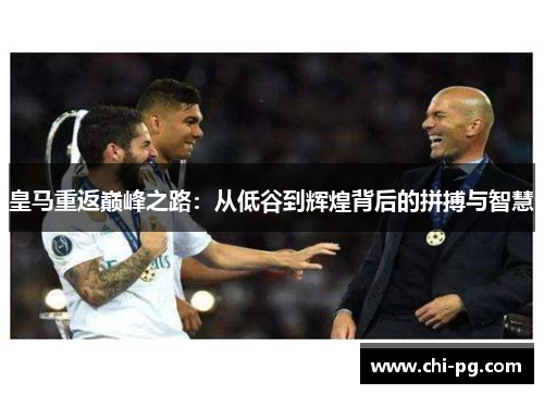 皇马重返巅峰之路:从低谷到辉煌背后的拼搏与智慧 皇马重返巅峰之路:从低谷到辉煌背后的拼搏与智慧