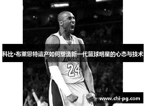 科比·布莱恩特遗产如何塑造新一代篮球明星的心态与技术 科比·布莱恩特遗产如何塑造新一代篮球明星的心态与技术