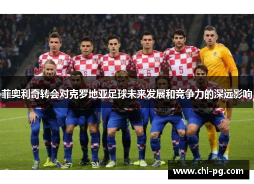 菲奥利奇转会对克罗地亚足球未来发展和竞争力的深远影响 菲奥利奇转会对克罗地亚足球未来发展和竞争力的深远影响
