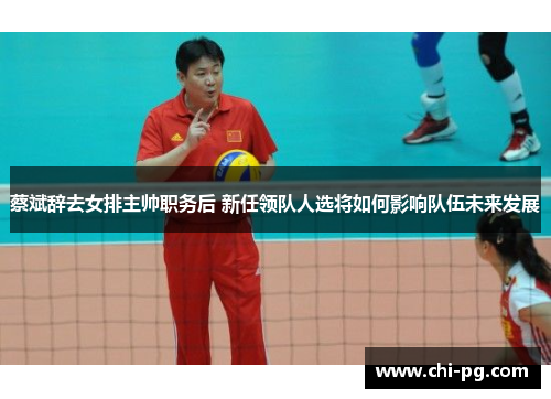 蔡斌辞去女排主帅职务后 新任领队人选将如何影响队伍未来发展