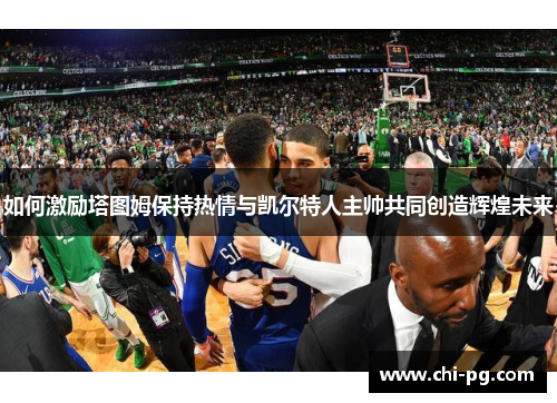 如何激励塔图姆保持热情与凯尔特人主帅共同创造辉煌未来