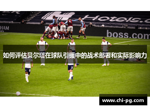 如何评估贝尔塔在球队引援中的战术部署和实际影响力 如何评估贝尔塔在球队引援中的战术部署和实际影响力