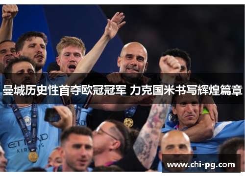 曼城历史性首夺欧冠冠军 力克国米书写辉煌篇章 曼城历史性首夺欧冠冠军 力克国米书写辉煌篇章