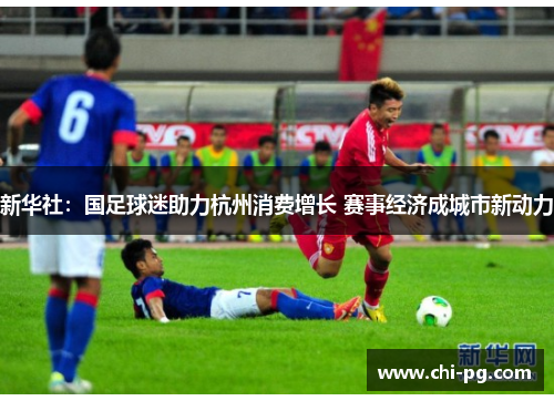 新华社:国足球迷助力杭州消费增长 赛事经济成城市新动力 新华社:国足球迷助力杭州消费增长 赛事经济成城市新动力