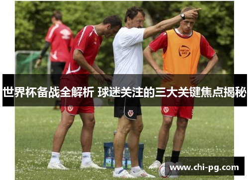 世界杯备战全解析 球迷关注的三大关键焦点揭秘