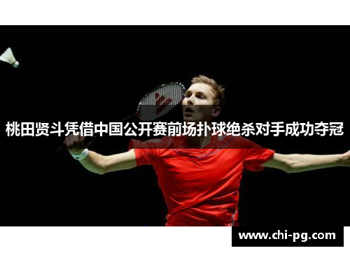 桃田贤斗凭借中国公开赛前场扑球绝杀对手成功夺冠