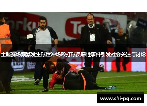 土超赛场频繁发生球迷冲场殴打球员恶性事件引发社会关注与讨论