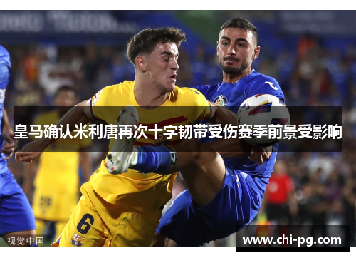 皇马确认米利唐再次十字韧带受伤赛季前景受影响 皇马确认米利唐再次十字韧带受伤赛季前景受影响