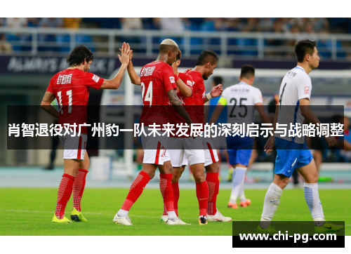 肖智退役对广州豹一队未来发展的深刻启示与战略调整