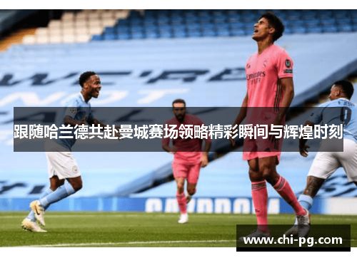 跟随哈兰德共赴曼城赛场领略精彩瞬间与辉煌时刻