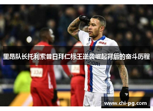 里昂队长托利索昔日拜仁标王逆袭崛起背后的奋斗历程