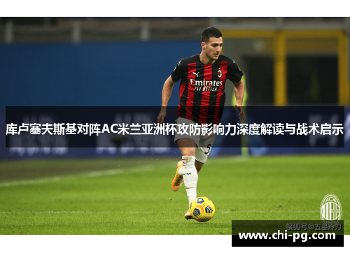 库卢塞夫斯基对阵AC米兰亚洲杯攻防影响力深度解读与战术启示 库卢塞夫斯基对阵AC米兰亚洲杯攻防影响力深度解读与战术启示