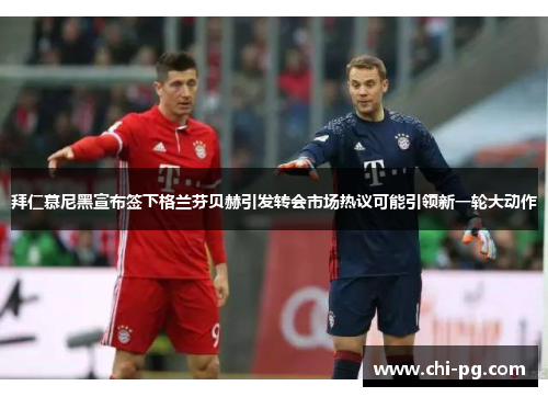 拜仁慕尼黑宣布签下格兰芬贝赫引发转会市场热议可能引领新一轮大动作 拜仁慕尼黑宣布签下格兰芬贝赫引发转会市场热议可能引领新一轮大动作