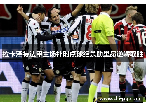 拉卡泽特法甲主场补时点球绝杀助里昂逆转取胜 拉卡泽特法甲主场补时点球绝杀助里昂逆转取胜