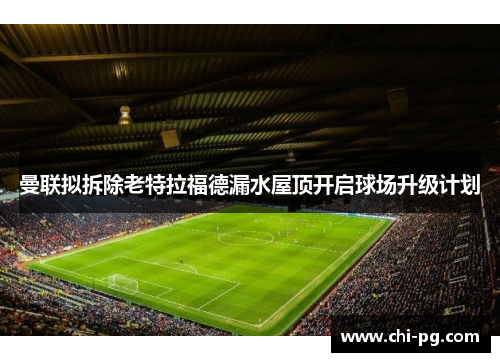 曼联拟拆除老特拉福德漏水屋顶开启球场升级计划 曼联拟拆除老特拉福德漏水屋顶开启球场升级计划