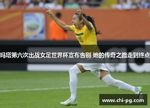 玛塔第六次出战女足世界杯宣布告别 她的传奇之路走到终点 玛塔第六次出战女足世界杯宣布告别 她的传奇之路走到终点