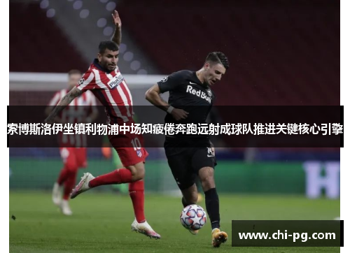 索博斯洛伊坐镇利物浦中场知疲倦奔跑远射成球队推进关键核心引擎 索博斯洛伊坐镇利物浦中场知疲倦奔跑远射成球队推进关键核心引擎