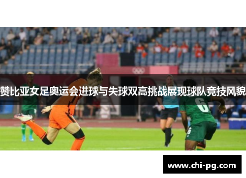 赞比亚女足奥运会进球与失球双高挑战展现球队竞技风貌 赞比亚女足奥运会进球与失球双高挑战展现球队竞技风貌