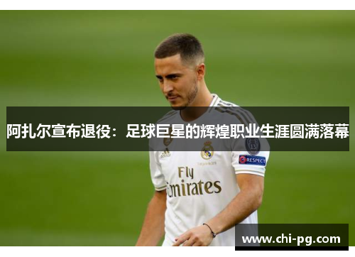 阿扎尔宣布退役:足球巨星的辉煌职业生涯圆满落幕 阿扎尔宣布退役:足球巨星的辉煌职业生涯圆满落幕