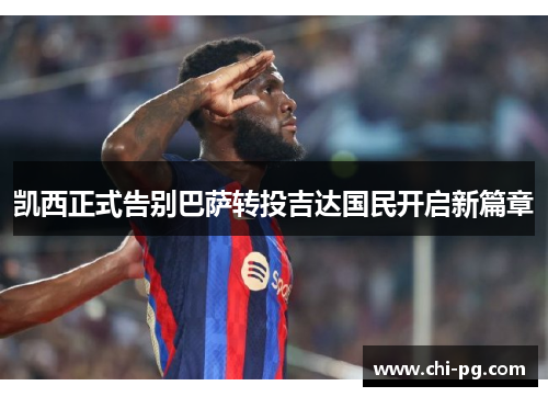 凯西正式告别巴萨转投吉达国民开启新篇章